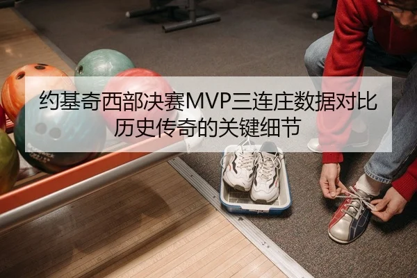 约基奇西部决赛MVP三连庄数据对比历史传奇的关键细节